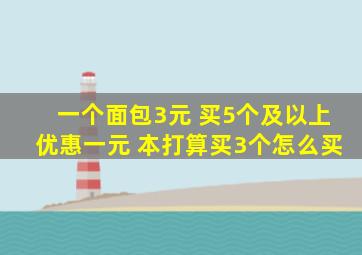 一个面包3元 买5个及以上优惠一元 本打算买3个怎么买